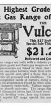 Image may contain: text that says' The Highest Grade and Best Gas Range of All Vulcan This $ 27 Style on Special Week $ 21.25 Delivered and Connected Vulcan gas ranges built with definite and finest gas ranges improvements exclu- Their one-piece burners, made solid castings , drilled with special care, give flame most fective pressures conditions, The air accomplished inside doing away with attachments found Oven instantly removable. ranges no ashestos absorb maisture, range featured week illustrated above inch rate 16-inch broiling oven; four top burners and merer. regular range, special this week, $ 21.25, '